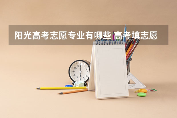 阳光高考志愿专业有哪些 高考填志愿有什么专业 如何进行志愿填报