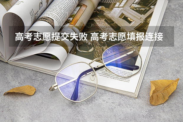 高考志愿提交失败 高考志愿填报连接服务器失败，怎么办？