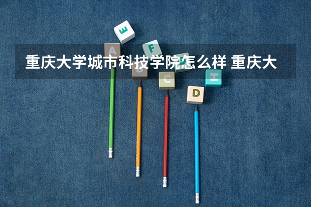 重庆大学城市科技学院怎么样 重庆大学城市科技学院是公办的吗