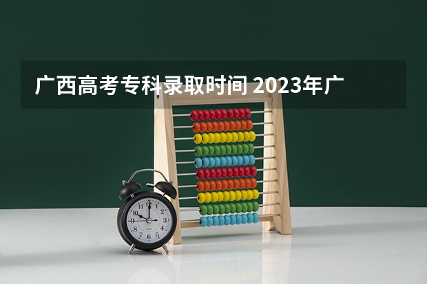 广西高考专科录取时间 2023年广西高考高职高专录取时间是什么时候