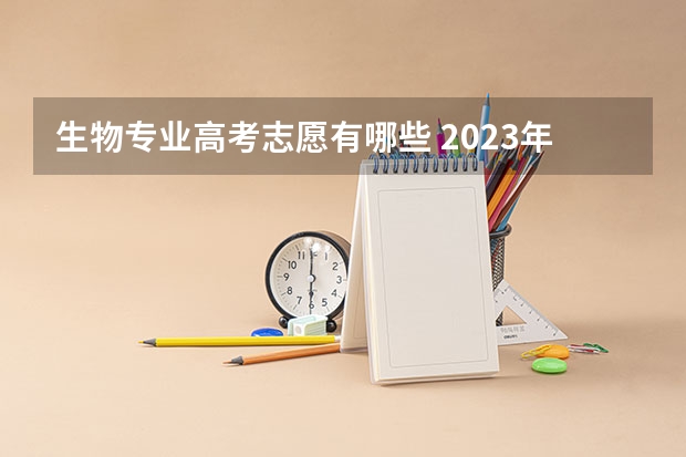 生物专业高考志愿有哪些 2023年高考物生地可以报什么专业