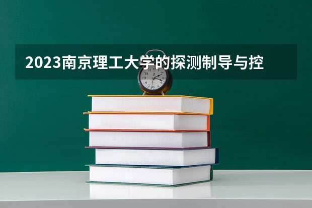 2023南京理工大学的探测制导与控制技术专业分数线高不高 南京理工大学探测制导与控制技术专业历年分数线参考表单