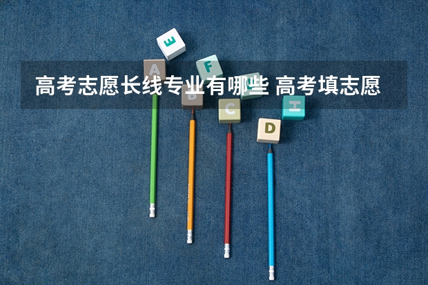 高考志愿长线专业有哪些 高考填志愿有哪些专业