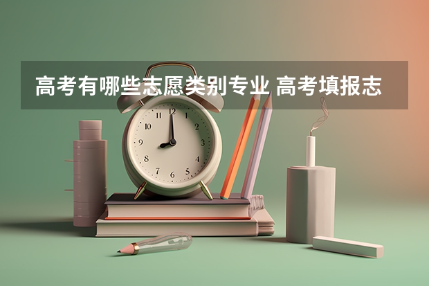 高考有哪些志愿类别专业 高考填报志愿时，理科生可以报哪些专业？这些专业是否难？