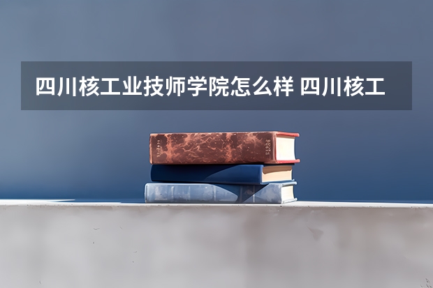 四川核工业技师学院怎么样 四川核工业技师学院的管理严不严？
