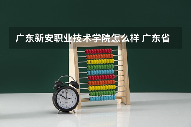 广东新安职业技术学院怎么样 广东省高校排名(广东省高校排名榜)