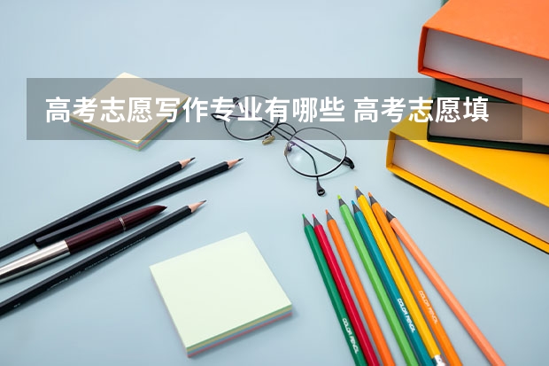 高考志愿写作专业有哪些 高考志愿填报什么专业比较好？