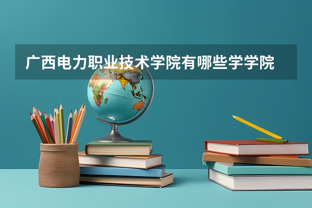 广西电力职业技术学院有哪些学学院 广西电力职业技术学院一年学费贵不贵