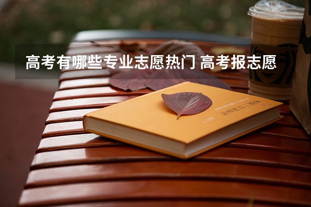 高考有哪些专业志愿热门 高考报志愿什么专业热门