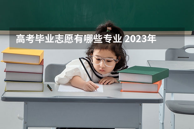 高考毕业志愿有哪些专业 2023年高考志愿最值得报的热门专业有哪些？