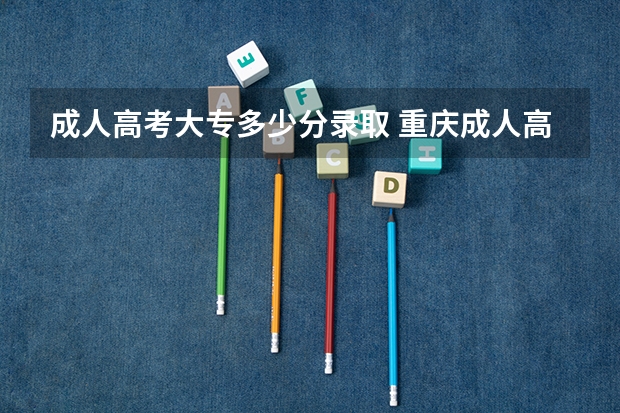 成人高考大专多少分录取 重庆成人高考专升本的分数线是多少？