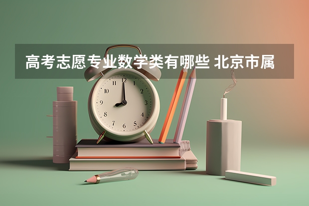 高考志愿专业数学类有哪些 北京市属高校数学专业的高考选科有哪些