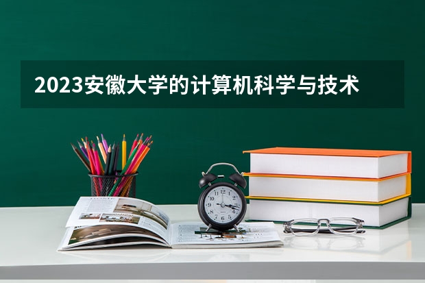 2023安徽大学的计算机科学与技术专业分数线高不高 安徽大学计算机科学与技术专业历年分数线参考表单