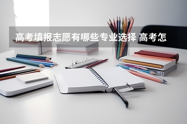 高考填报志愿有哪些专业选择 高考怎样填报志愿和选专业