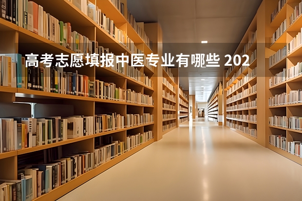 高考志愿填报中医专业有哪些 2022高考填志愿有什么专业 如何进行志愿填报