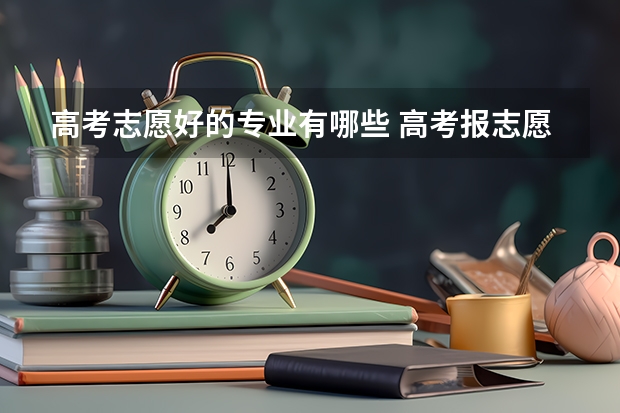 高考志愿好的专业有哪些 高考报志愿，什么专业好？