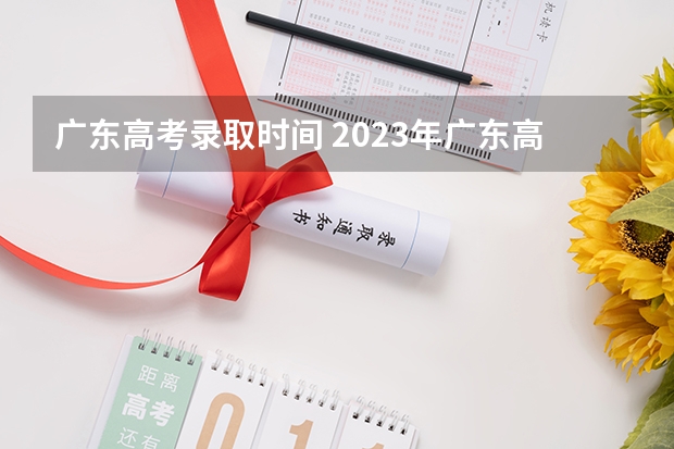 广东高考录取时间 2023年广东高考录取流程及时间表