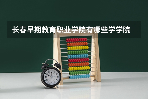 长春早期教育职业学院有哪些学学院 长春早期教育职业学院一年学费贵不贵