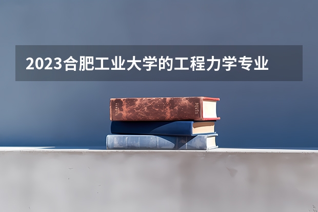 2023合肥工业大学的工程力学专业分数线高不高 合肥工业大学工程力学专业历年分数线参考表单