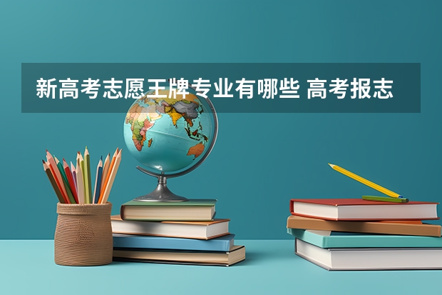 新高考志愿王牌专业有哪些 高考报志愿有哪些好专业？