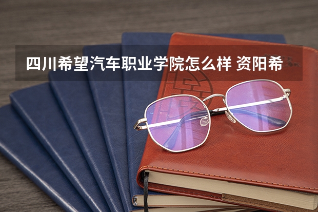 四川希望汽车职业学院怎么样 资阳希望汽车职业学校好不好