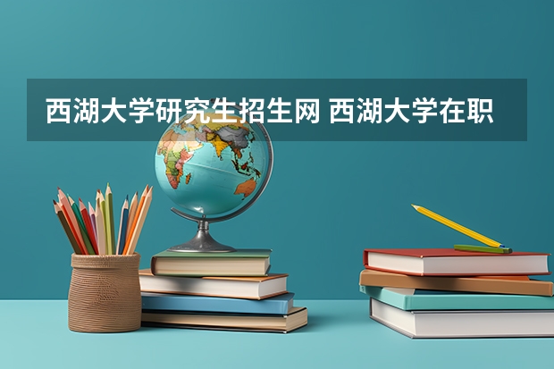 西湖大学研究生招生网 西湖大学在职研究生值得读吗？