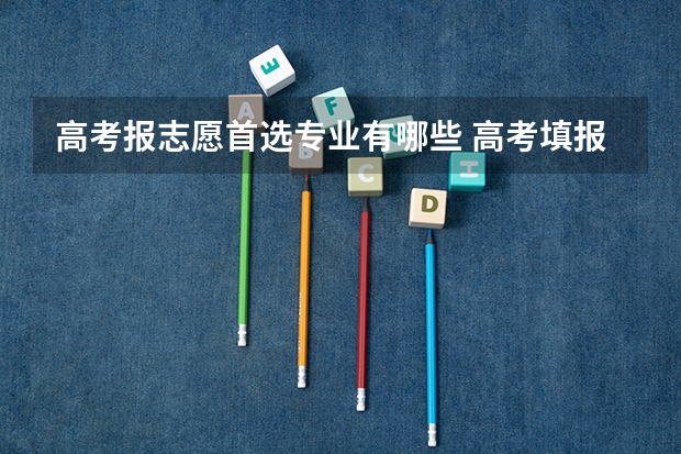 高考报志愿首选专业有哪些 高考填报志愿时，选哪些专业毕业后容易就业呢？