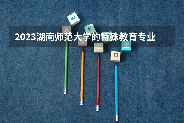 2023湖南师范大学的特殊教育专业分数线高不高 湖南师范大学特殊教育专业历年分数线参考表单