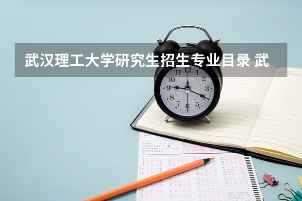 武汉理工大学研究生招生专业目录 武汉理工大学考研难吗？一般要什么水平才可以进入？