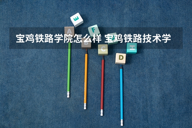 宝鸡铁路学院怎么样 宝鸡铁路技术学院招生电话