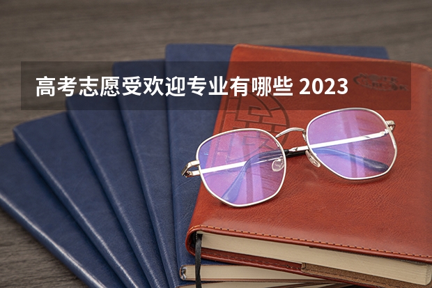 高考志愿受欢迎专业有哪些 2023年高考志愿最值得报的热门专业有哪些？