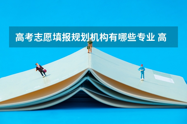 高考志愿填报规划机构有哪些专业 高考志愿填报机构有哪些？