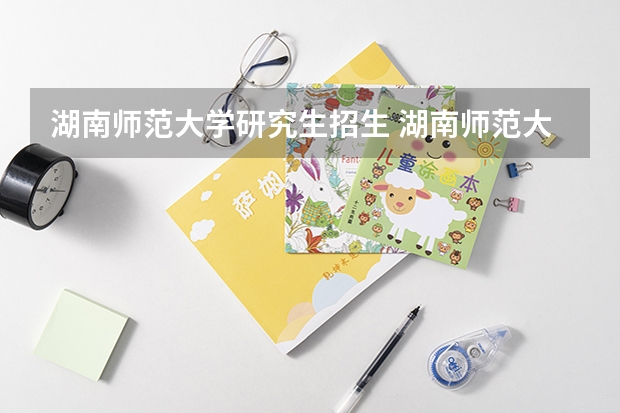湖南师范大学研究生招生 湖南师范大学硕士研究生招生简章