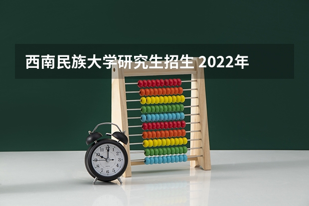 西南民族大学研究生招生 2022年西南民族大学研究生复试内容