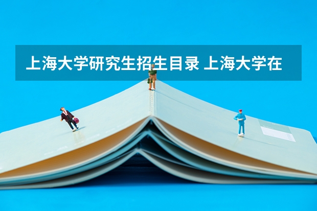 上海大学研究生招生目录 上海大学在职研究生招生专业介绍
