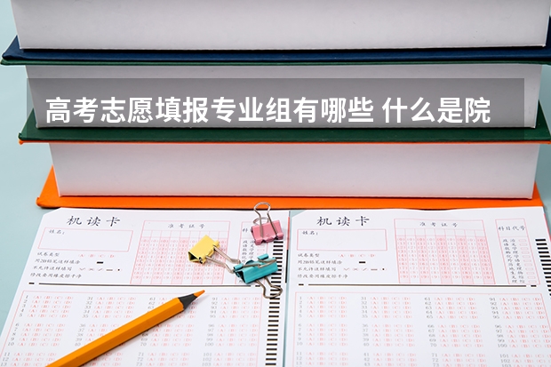高考志愿填报专业组有哪些 什么是院校专业组？