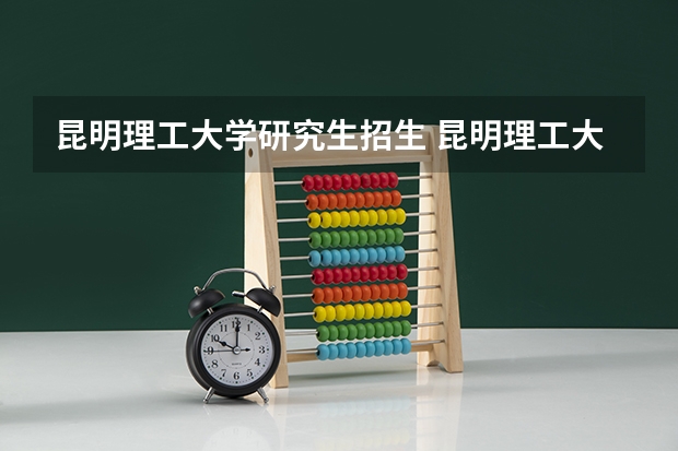 昆明理工大学研究生招生 昆明理工大学研究生分数线2023