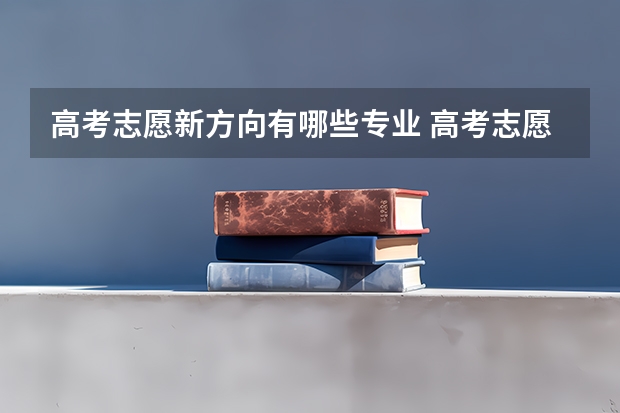 高考志愿新方向有哪些专业 高考志愿填报有哪些专业 该怎么选