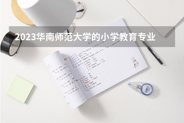 2023华南师范大学的小学教育专业分数线高不高 华南师范大学小学教育专业历年分数线参考表单