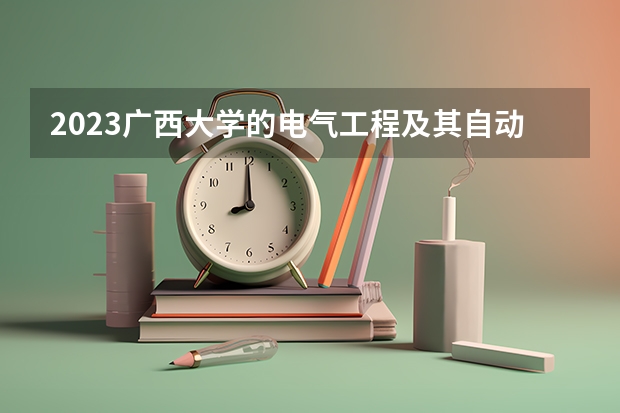 2023广西大学的电气工程及其自动化专业分数线高不高 广西大学电气工程及其自动化专业历年分数线参考表单