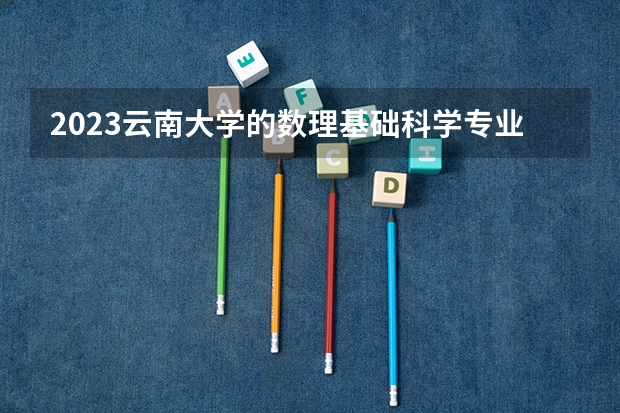 2023云南大学的数理基础科学专业分数线高不高 云南大学数理基础科学专业历年分数线参考表单