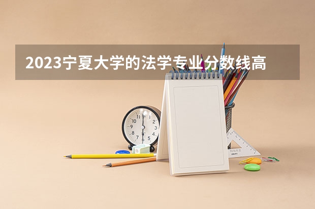 2023宁夏大学的法学专业分数线高不高 宁夏大学法学专业历年分数线参考表单