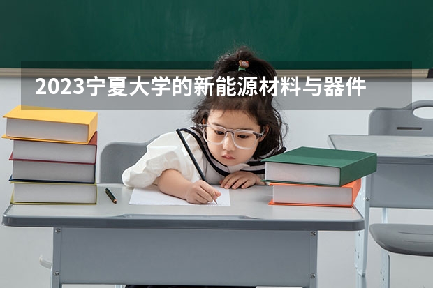 2023宁夏大学的新能源材料与器件专业分数线高不高 宁夏大学新能源材料与器件专业历年分数线参考表单