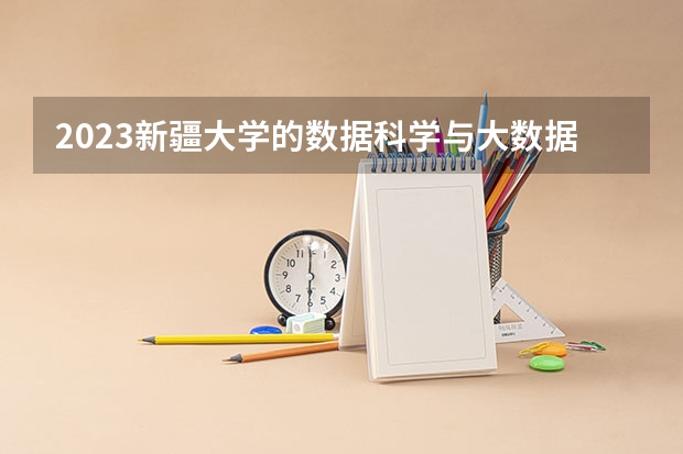 2023新疆大学的数据科学与大数据技术专业分数线高不高 新疆大学数据科学与大数据技术专业历年分数线参考表单