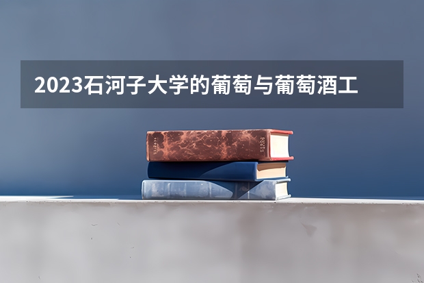 2023石河子大学的葡萄与葡萄酒工程专业分数线高不高 石河子大学葡萄与葡萄酒工程专业历年分数线参考表单