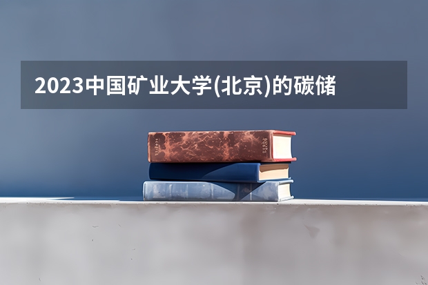 2023中国矿业大学(北京)的碳储科学与工程专业分数线高不高 中国矿业大学(北京)碳储科学与工程专业历年分数线参考表单