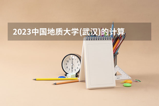 2023中国地质大学(武汉)的计算机科学与技术专业分数线高不高 中国地质大学(武汉)计算机科学与技术专业历年分数线参考表单