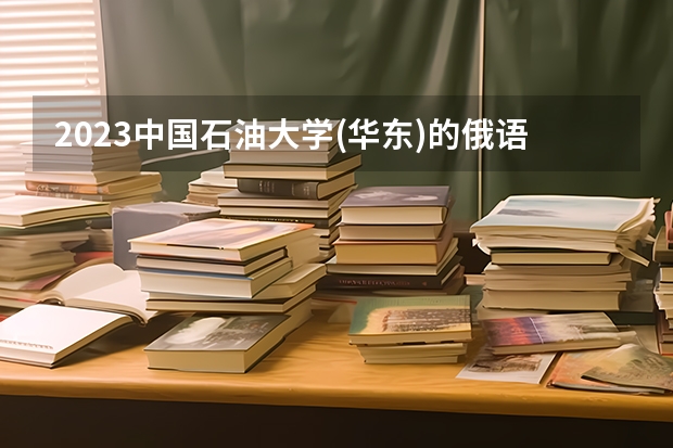 2023中国石油大学(华东)的俄语专业分数线高不高 中国石油大学(华东)俄语专业历年分数线参考表单