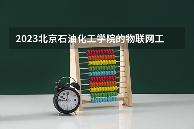 2023北京石油化工学院的物联网工程专业分数线高不高 北京石油化工学院物联网工程专业历年分数线参考表单