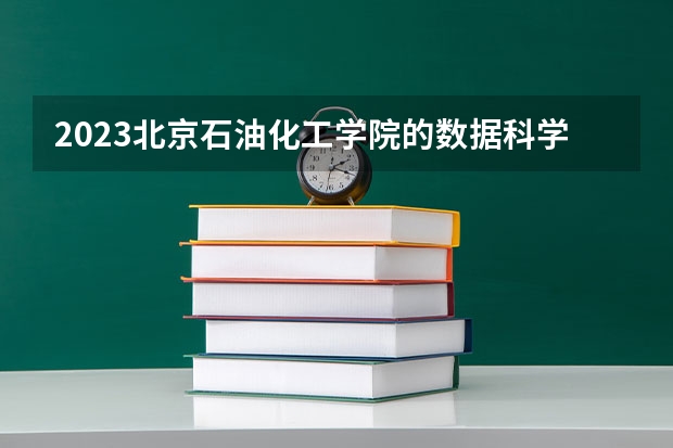 2023北京石油化工学院的数据科学与大数据技术专业分数线高不高 北京石油化工学院数据科学与大数据技术专业历年分数线参考表单